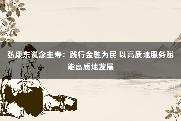 弘康东说念主寿：践行金融为民 以高质地服务赋能高质地发展