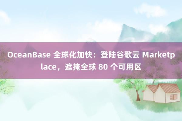 OceanBase 全球化加快：登陆谷歌云 Marketplace，遮掩全球 80 个可用区