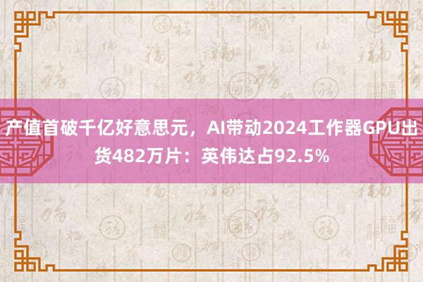 产值首破千亿好意思元，AI带动2024工作器GPU出货482万片：英伟达占92.5%