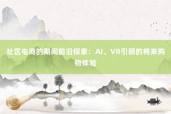 社区电商的期间前沿探索：AI、VR引颈的将来购物体验