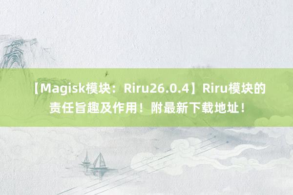 【Magisk模块：Riru26.0.4】Riru模块的责任旨趣及作用！附最新下载地址！