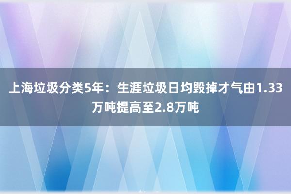 上海垃圾分类5年：生涯垃圾日均毁掉才气由1.33万吨提高至2.8万吨