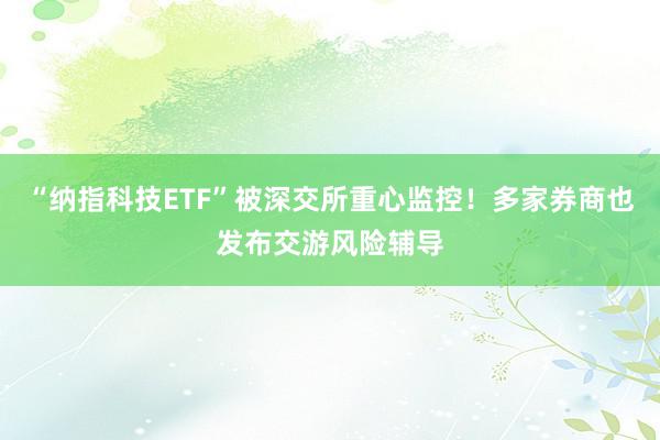 “纳指科技ETF”被深交所重心监控！多家券商也发布交游风险辅导