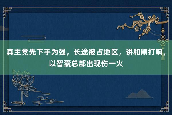 真主党先下手为强，长途被占地区，讲和刚打响，以智囊总部出现伤一火