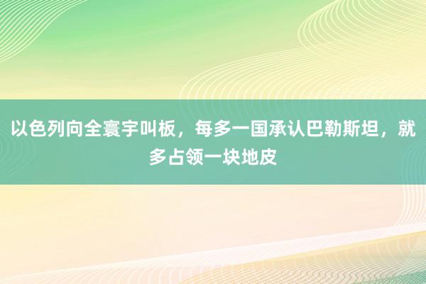 以色列向全寰宇叫板，每多一国承认巴勒斯坦，就多占领一块地皮