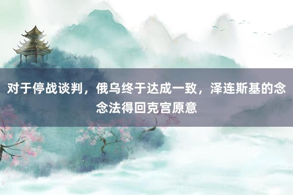 对于停战谈判，俄乌终于达成一致，泽连斯基的念念法得回克宫原意