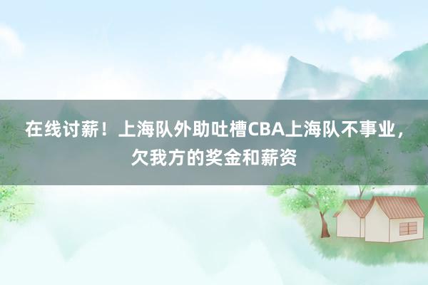 在线讨薪！上海队外助吐槽CBA上海队不事业，欠我方的奖金和薪资