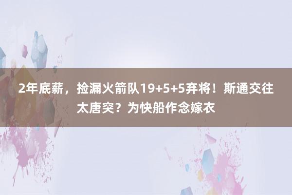 2年底薪，捡漏火箭队19+5+5弃将！斯通交往太唐突？为快船作念嫁衣