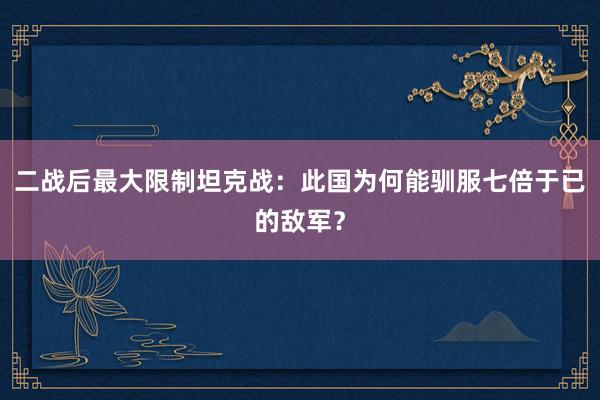 二战后最大限制坦克战：此国为何能驯服七倍于已的敌军？