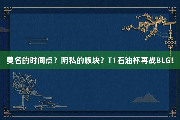 莫名的时间点？阴私的版块？T1石油杯再战BLG！