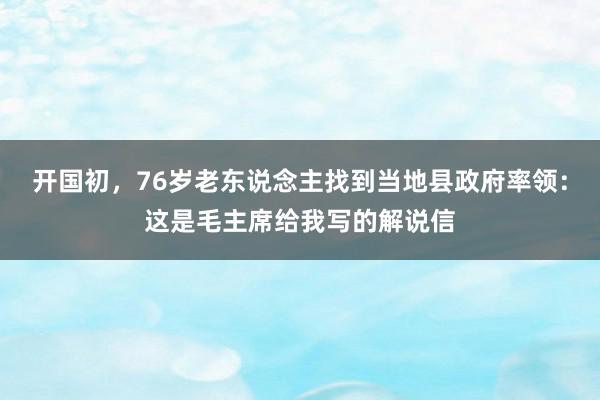 开国初，76岁老东说念主找到当地县政府率领：这是毛主席给我写的解说信