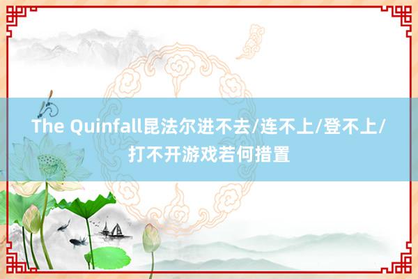 The Quinfall昆法尔进不去/连不上/登不上/打不开游戏若何措置