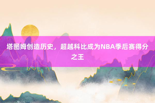 塔图姆创造历史，超越科比成为NBA季后赛得分之王