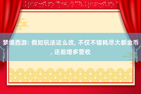 梦境西游: 假如玩法这么改, 不仅不错耗尽大都金币, 还能增多营收