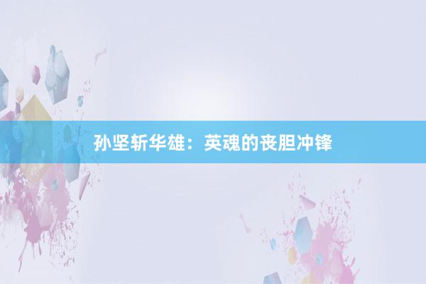 孙坚斩华雄：英魂的丧胆冲锋