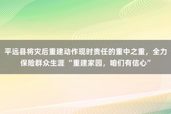 平远县将灾后重建动作现时责任的重中之重，全力保险群众生涯 “重建家园，咱们有信心”