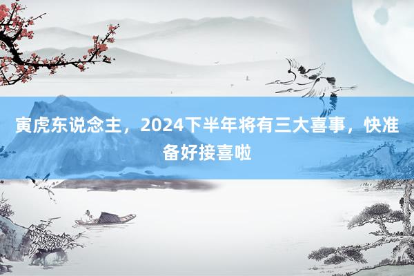 寅虎东说念主，2024下半年将有三大喜事，快准备好接喜啦