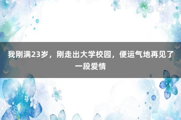 我刚满23岁，刚走出大学校园，便运气地再见了一段爱情