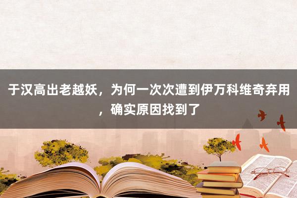 于汉高出老越妖，为何一次次遭到伊万科维奇弃用，确实原因找到了