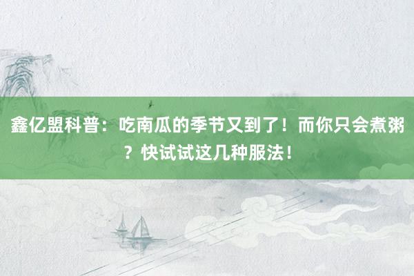 鑫亿盟科普：吃南瓜的季节又到了！而你只会煮粥？快试试这几种服法！