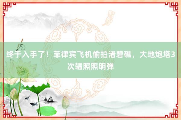 终于入手了！菲律宾飞机偷拍渚碧礁，大地炮塔3次辐照照明弹