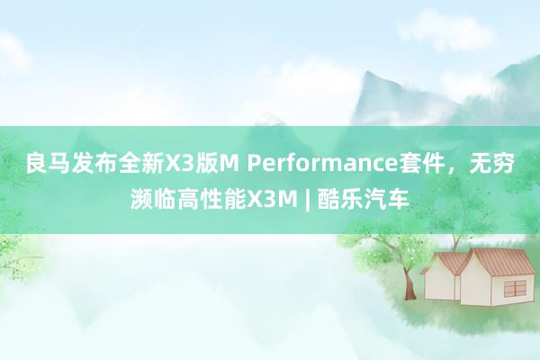 良马发布全新X3版M Performance套件，无穷濒临高性能X3M | 酷乐汽车