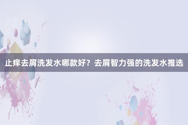 止痒去屑洗发水哪款好？去屑智力强的洗发水推选