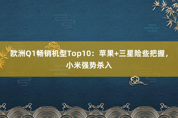 欧洲Q1畅销机型Top10：苹果+三星险些把握，小米强势杀入