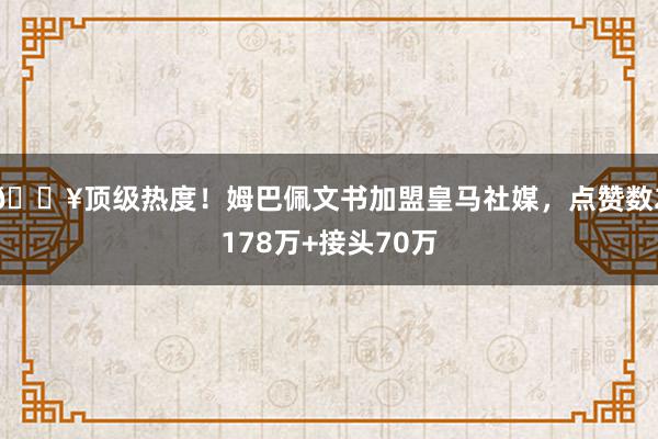 🔥顶级热度！姆巴佩文书加盟皇马社媒，点赞数2178万+接头70万