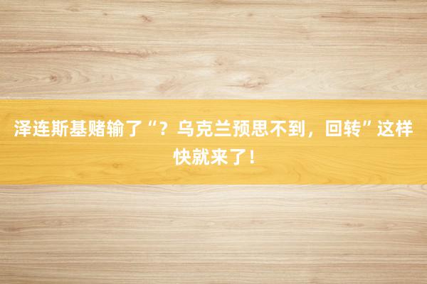 泽连斯基赌输了“？乌克兰预思不到，回转”这样快就来了！