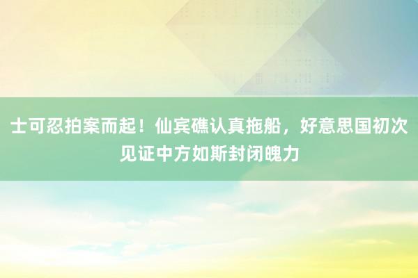 士可忍拍案而起！仙宾礁认真拖船，好意思国初次见证中方如斯封闭魄力