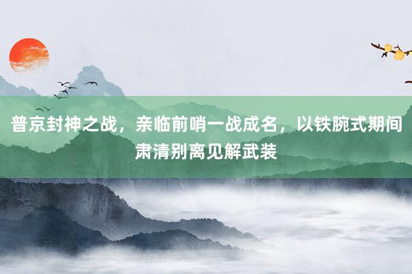 普京封神之战，亲临前哨一战成名，以铁腕式期间肃清别离见解武装