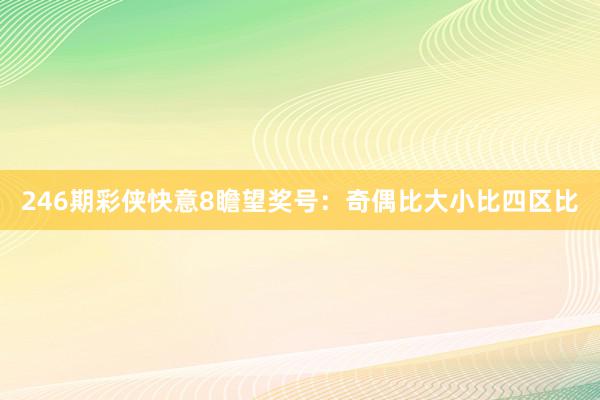 246期彩侠快意8瞻望奖号：奇偶比大小比四区比