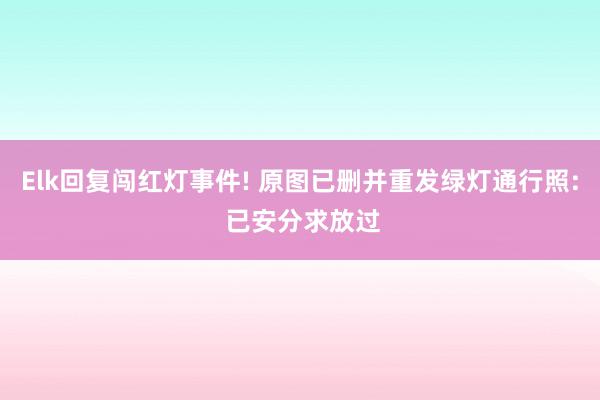 Elk回复闯红灯事件! 原图已删并重发绿灯通行照: 已安分求放过