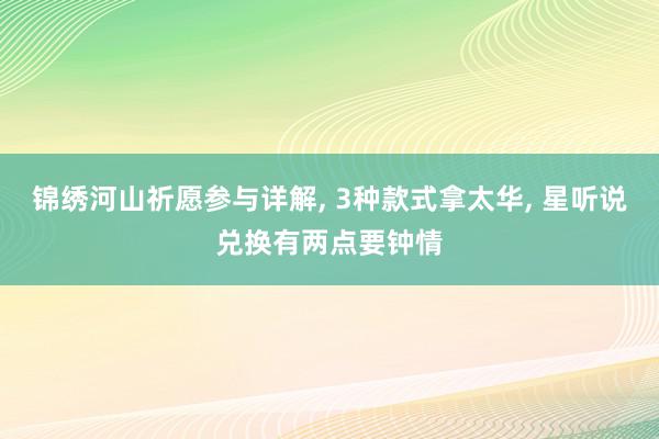 锦绣河山祈愿参与详解, 3种款式拿太华, 星听说兑换有两点要钟情