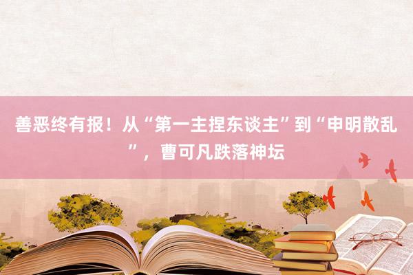 善恶终有报！从“第一主捏东谈主”到“申明散乱”，曹可凡跌落神坛