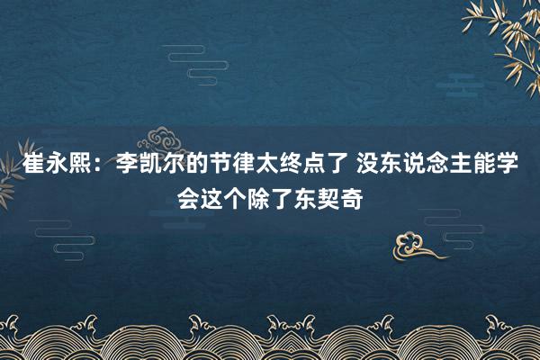 崔永熙：李凯尔的节律太终点了 没东说念主能学会这个除了东契奇