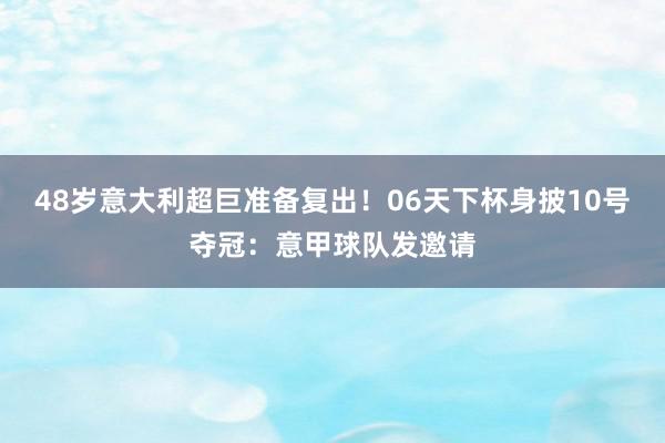 48岁意大利超巨准备复出！06天下杯身披10号夺冠：意甲球队发邀请