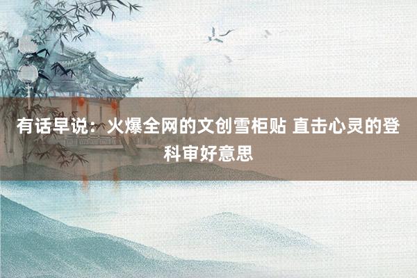 有话早说：火爆全网的文创雪柜贴 直击心灵的登科审好意思