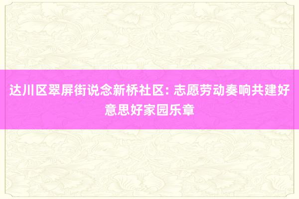 达川区翠屏街说念新桥社区: 志愿劳动奏响共建好意思好家园乐章