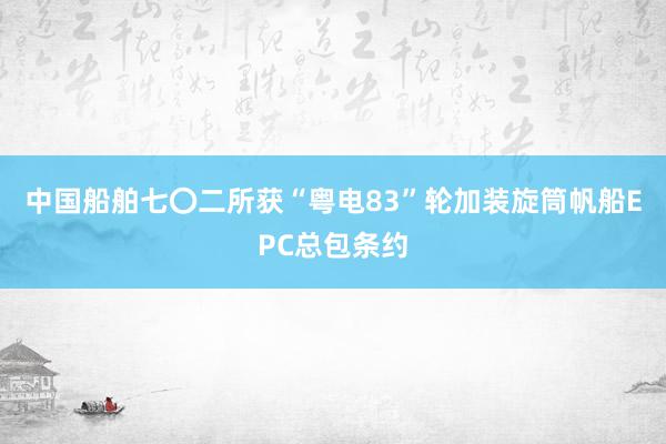 中国船舶七〇二所获“粤电83”轮加装旋筒帆船EPC总包条约