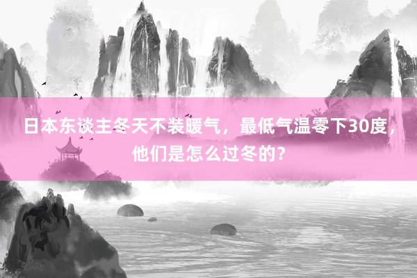 日本东谈主冬天不装暖气，最低气温零下30度，他们是怎么过冬的？