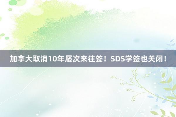 加拿大取消10年屡次来往签！SDS学签也关闭！