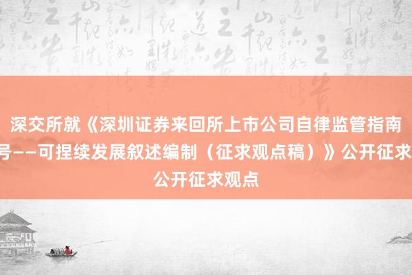 深交所就《深圳证券来回所上市公司自律监管指南第3号——可捏续发展叙述编制（征求观点稿）》公开征求观点